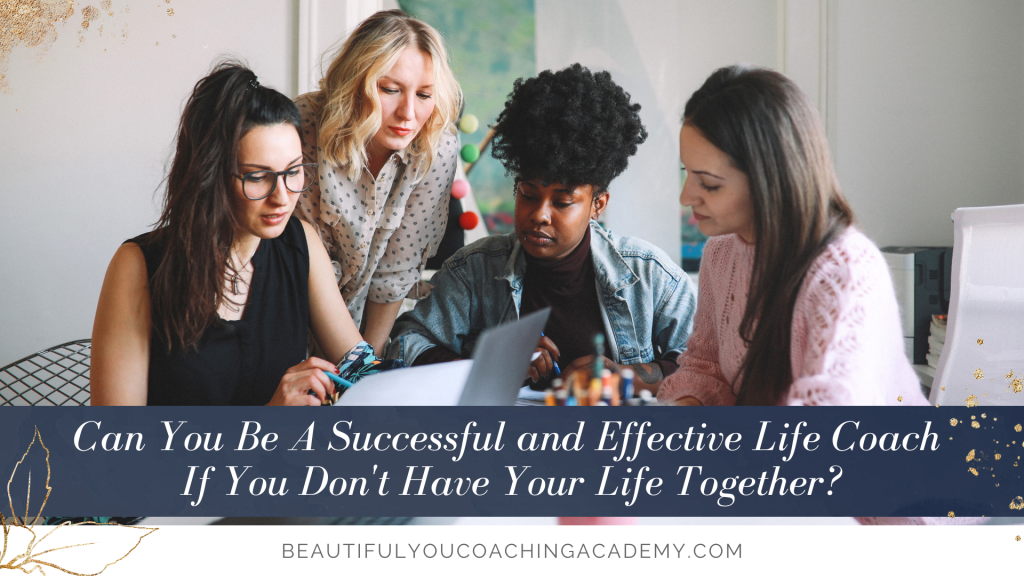 Can You Be A Successful and Effective Life Coach If You Don’t Have Your Life Together?